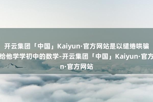 开云集团「中国」Kaiyun·官方网站是以缱绻哄骗假期给他学学初中的数学-开云集团「中国」Kaiyun·官方网站