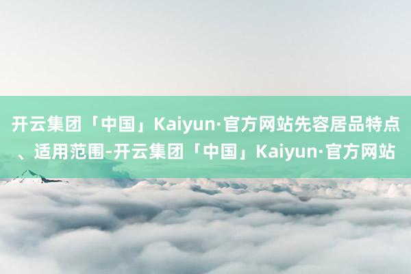 开云集团「中国」Kaiyun·官方网站先容居品特点、适用范围-开云集团「中国」Kaiyun·官方网站