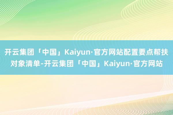 开云集团「中国」Kaiyun·官方网站配置要点帮扶对象清单-开云集团「中国」Kaiyun·官方网站