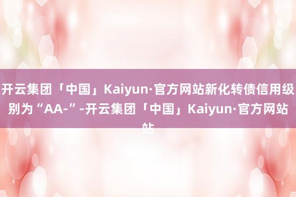 开云集团「中国」Kaiyun·官方网站新化转债信用级别为“AA-”-开云集团「中国」Kaiyun·官方网站