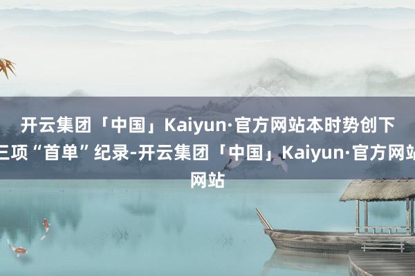 开云集团「中国」Kaiyun·官方网站　　本时势创下三项“首单”纪录-开云集团「中国」Kaiyun·官方网站