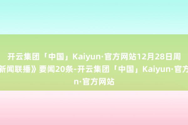 开云集团「中国」Kaiyun·官方网站12月28日周六《新闻联播》要闻20条-开云集团「中国」Kaiyun·官方网站