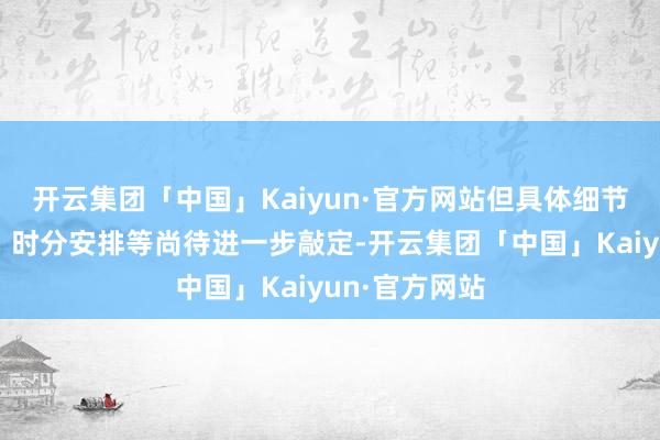 开云集团「中国」Kaiyun·官方网站但具体细节如融资畛域、时分安排等尚待进一步敲定-开云集团「中国」Kaiyun·官方网站