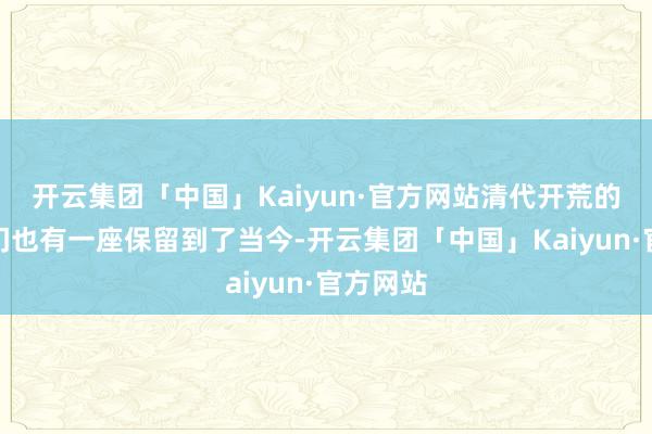 开云集团「中国」Kaiyun·官方网站清代开荒的三座城门也有一座保留到了当今-开云集团「中国」Kaiyun·官方网站