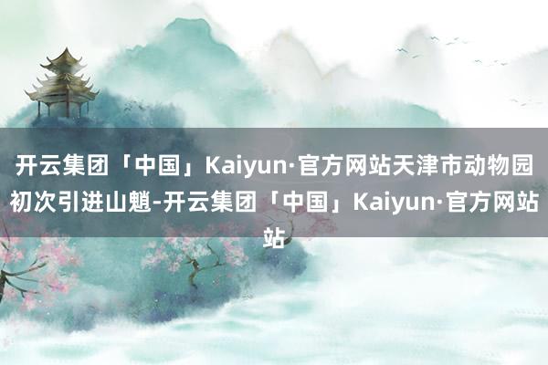 开云集团「中国」Kaiyun·官方网站天津市动物园初次引进山魈-开云集团「中国」Kaiyun·官方网站