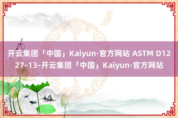 开云集团「中国」Kaiyun·官方网站 ASTM D1227-13-开云集团「中国」Kaiyun·官方网站