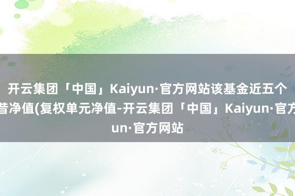 开云集团「中国」Kaiyun·官方网站该基金近五个来曩昔净值(复权单元净值-开云集团「中国」Kaiyun·官方网站