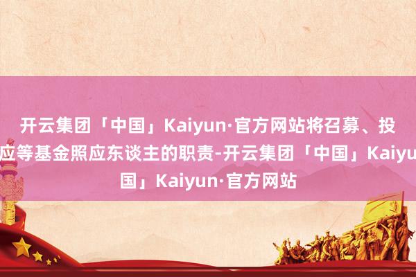 开云集团「中国」Kaiyun·官方网站将召募、投资及投后照应等基金照应东谈主的职责-开云集团「中国」Kaiyun·官方网站