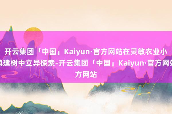 开云集团「中国」Kaiyun·官方网站在灵敏农业小镇建树中立异探索-开云集团「中国」Kaiyun·官方网站