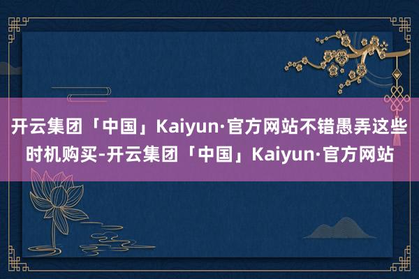 开云集团「中国」Kaiyun·官方网站不错愚弄这些时机购买-开云集团「中国」Kaiyun·官方网站