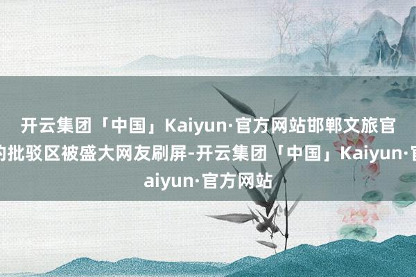 开云集团「中国」Kaiyun·官方网站邯郸文旅官方账号的批驳区被盛大网友刷屏-开云集团「中国」Kaiyun·官方网站