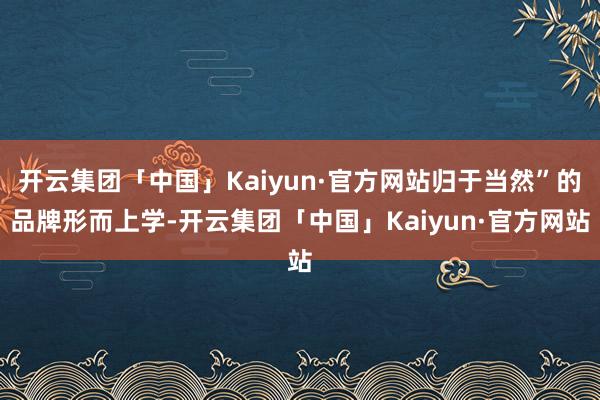 开云集团「中国」Kaiyun·官方网站归于当然”的品牌形而上学-开云集团「中国」Kaiyun·官方网站