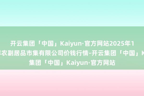 开云集团「中国」Kaiyun·官方网站2025年1月7日吴忠市鑫鲜农副居品市集有限公司价钱行情-开云集团「中国」Kaiyun·官方网站