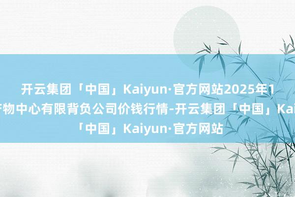 开云集团「中国」Kaiyun·官方网站2025年1月7日南宁农产物中心有限背负公司价钱行情-开云集团「中国」Kaiyun·官方网站