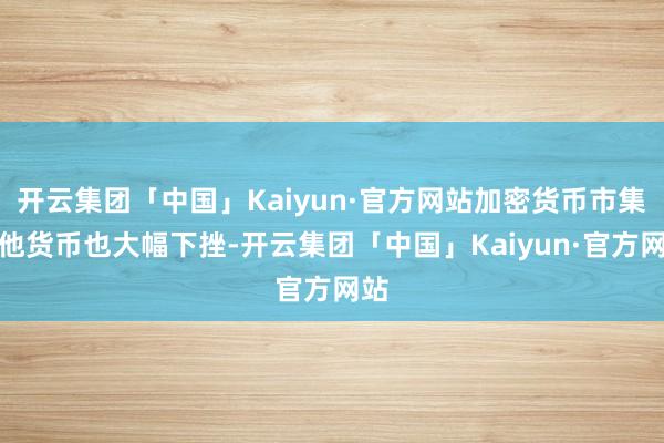 开云集团「中国」Kaiyun·官方网站加密货币市集其他货币也大幅下挫-开云集团「中国」Kaiyun·官方网站