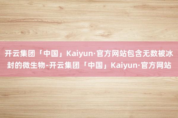 开云集团「中国」Kaiyun·官方网站包含无数被冰封的微生物-开云集团「中国」Kaiyun·官方网站