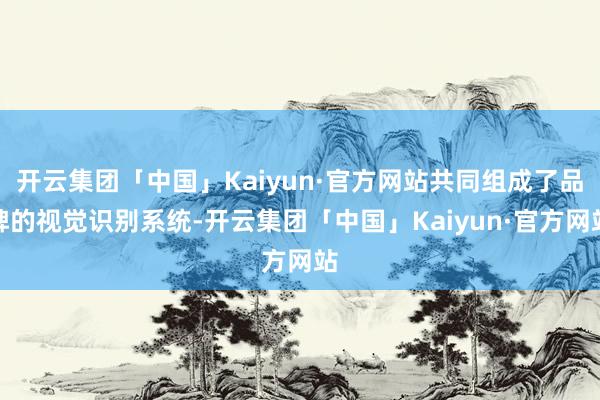 开云集团「中国」Kaiyun·官方网站共同组成了品牌的视觉识别系统-开云集团「中国」Kaiyun·官方网站