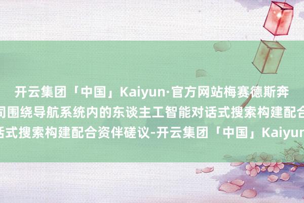 开云集团「中国」Kaiyun·官方网站梅赛德斯奔突集团（MBG）与谷歌公司围绕导航系统内的东谈主工智能对话式搜索构建配合资伴磋议-开云集团「中国」Kaiyun·官方网站