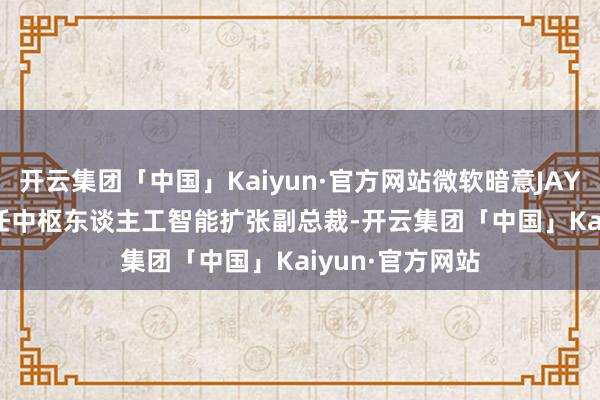 开云集团「中国」Kaiyun·官方网站微软暗意JAY PARIKH将担任中枢东谈主工智能扩张副总裁-开云集团「中国」Kaiyun·官方网站