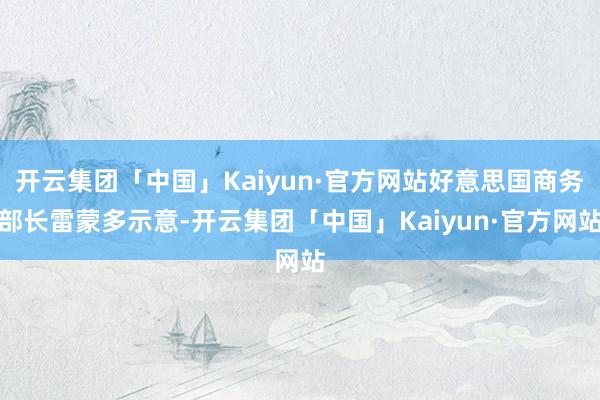 开云集团「中国」Kaiyun·官方网站好意思国商务部长雷蒙多示意-开云集团「中国」Kaiyun·官方网站