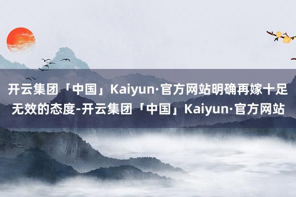 开云集团「中国」Kaiyun·官方网站明确再嫁十足无效的态度-开云集团「中国」Kaiyun·官方网站