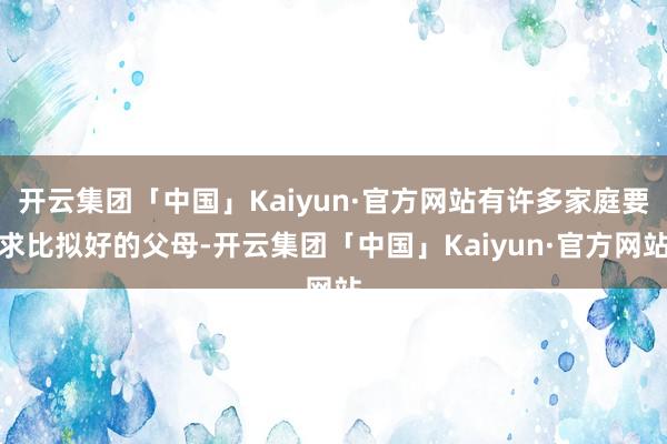 开云集团「中国」Kaiyun·官方网站有许多家庭要求比拟好的父母-开云集团「中国」Kaiyun·官方网站