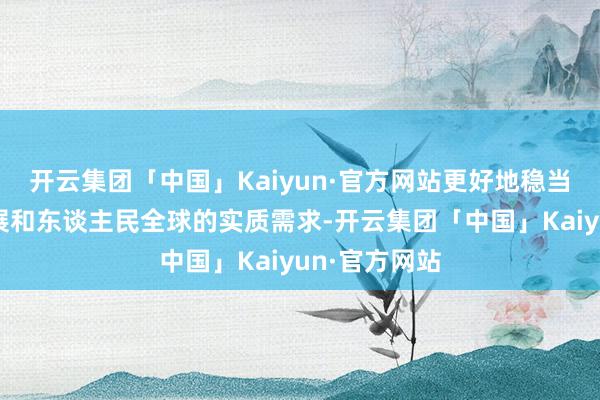 开云集团「中国」Kaiyun·官方网站更好地稳当经济社会发展和东谈主民全球的实质需求-开云集团「中国」Kaiyun·官方网站