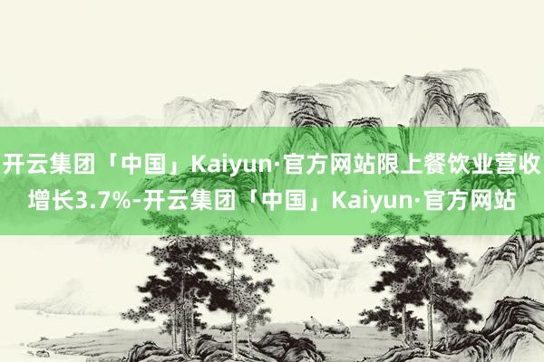 开云集团「中国」Kaiyun·官方网站限上餐饮业营收增长3.7%-开云集团「中国」Kaiyun·官方网站