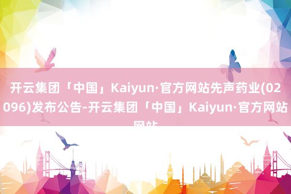 开云集团「中国」Kaiyun·官方网站先声药业(02096)发布公告-开云集团「中国」Kaiyun·官方网站