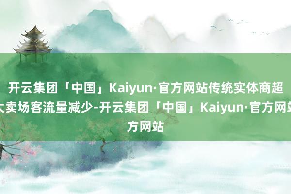 开云集团「中国」Kaiyun·官方网站传统实体商超大卖场客流量减少-开云集团「中国」Kaiyun·官方网站