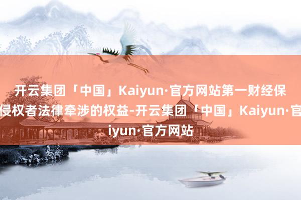 开云集团「中国」Kaiyun·官方网站第一财经保留根究侵权者法律牵涉的权益-开云集团「中国」Kaiyun·官方网站