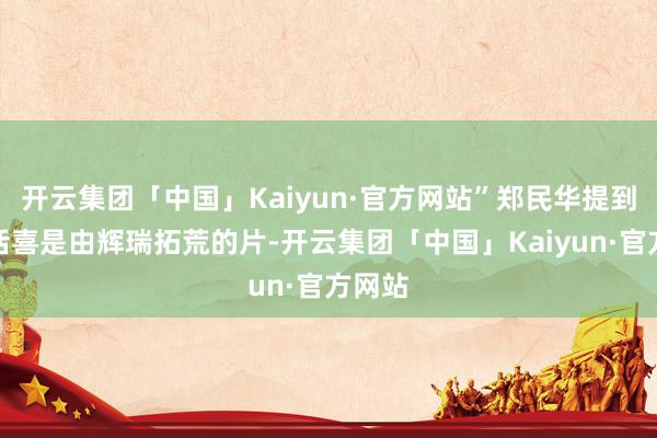 开云集团「中国」Kaiyun·官方网站”郑民华提到的络活喜是由辉瑞拓荒的片-开云集团「中国」Kaiyun·官方网站