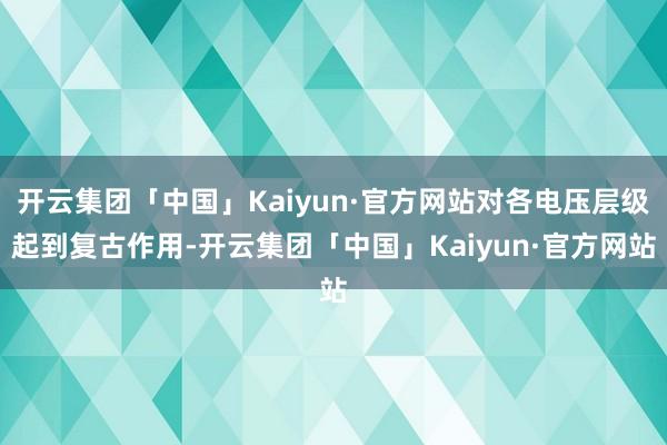 开云集团「中国」Kaiyun·官方网站对各电压层级起到复古作用-开云集团「中国」Kaiyun·官方网站