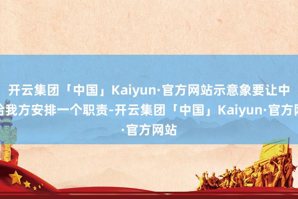 开云集团「中国」Kaiyun·官方网站示意象要让中央给我方安排一个职责-开云集团「中国」Kaiyun·官方网站