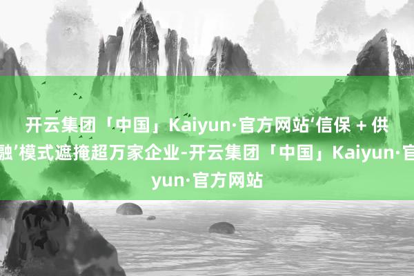 开云集团「中国」Kaiyun·官方网站‘信保 + 供应链金融’模式遮掩超万家企业-开云集团「中国」Kaiyun·官方网站