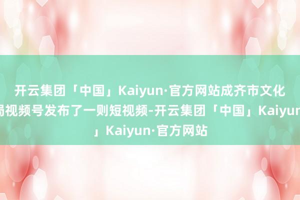 开云集团「中国」Kaiyun·官方网站成齐市文化广电旅游局视频号发布了一则短视频-开云集团「中国」Kaiyun·官方网站